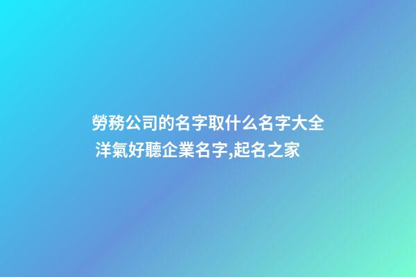 勞務公司的名字取什么名字大全 洋氣好聽企業名字,起名之家-第1張-公司起名-玄機派
